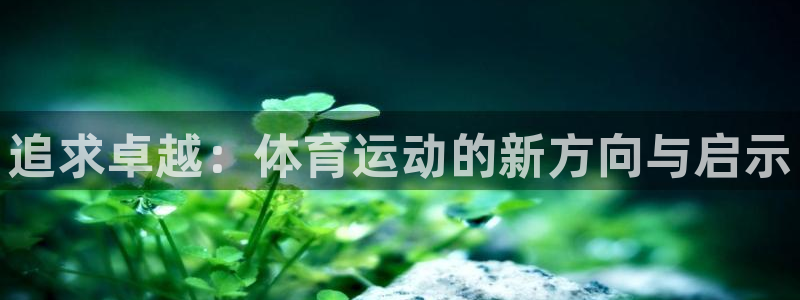球速体育：追求卓越：体育运动的新方向与启示