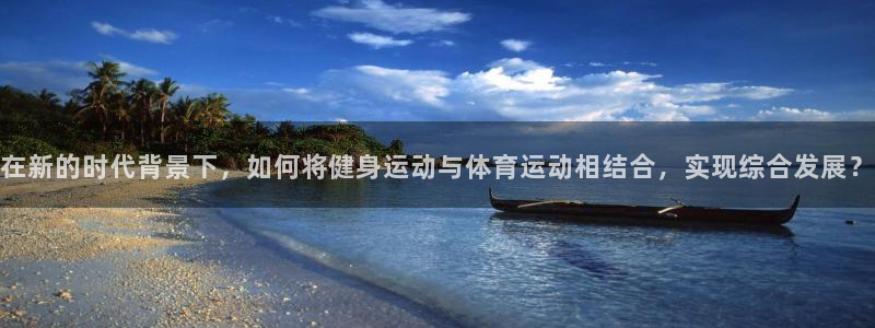 球速体育：在新的时代背景下，如何将健身运动与体育运动相结合，实现综合发展？